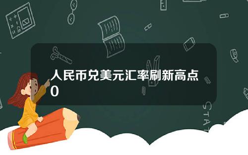 人民币兑美元汇率刷新高点0