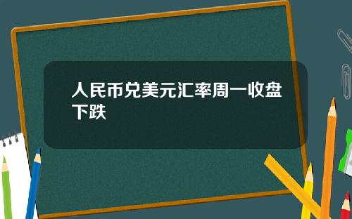 人民币兑美元汇率周一收盘下跌