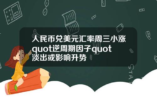 人民币兑美元汇率周三小涨quot逆周期因子quot淡出或影响升势