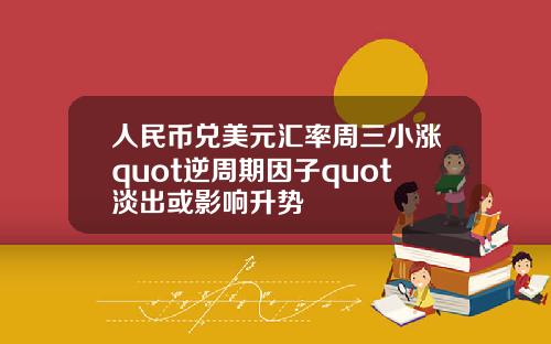 人民幣兌美元滙率周三小漲quot逆周期因子quot淡出或影響陞勢
