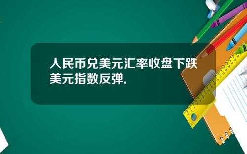 人民币兑美元汇率收盘下跌美元指数反弹.
