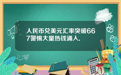人民币兑美元汇率突破667警惕大量热钱涌入.