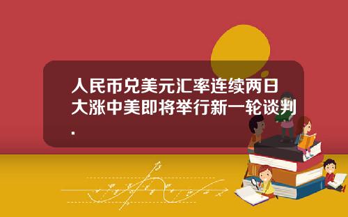 人民幣兌美元滙率連續兩日大漲中美即將擧行新一輪談判.