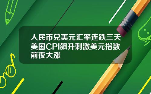 人民币兑美元汇率连跌三天美国CPI飙升刺激美元指数前夜大涨