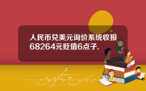 人民币兑美元询价系统收报68264元贬值6点子.