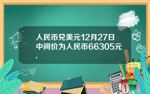 人民币兑美元12月27日中间价为人民币66305元.