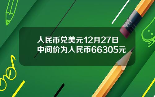 人民幣兌美元12月27日中間價爲人民幣66305元