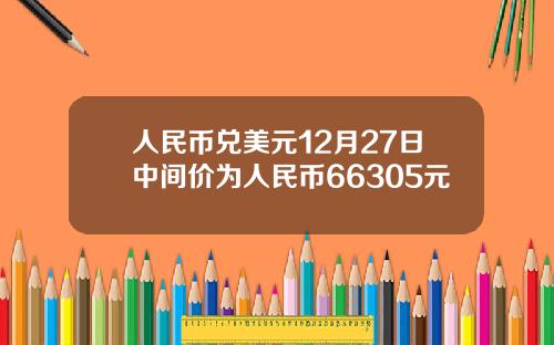 人民幣兌美元12月27日中間價爲人民幣66305元