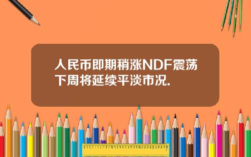 人民币即期稍涨NDF震荡下周将延续平淡市况.