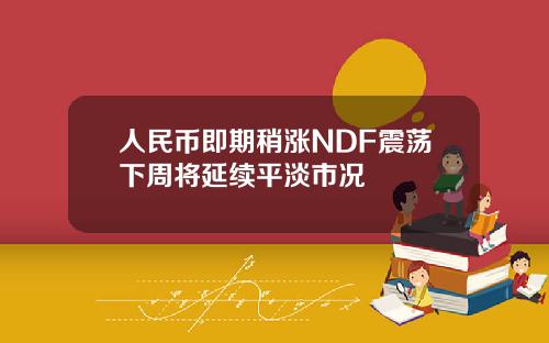人民币即期稍涨NDF震荡下周将延续平淡市况
