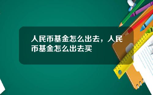 人民币基金怎么出去，人民币基金怎么出去买