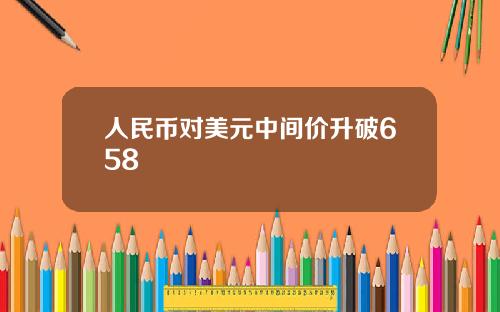 人民币对美元中间价升破658