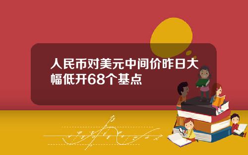 人民幣對美元中間價昨日大幅低開68個基點