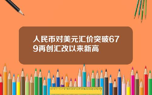人民币对美元汇价突破679再创汇改以来新高
