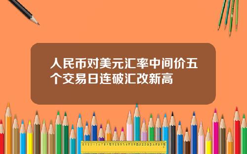 人民币对美元汇率中间价五个交易日连破汇改新高