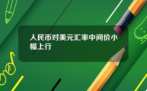人民币对美元汇率中间价小幅上行