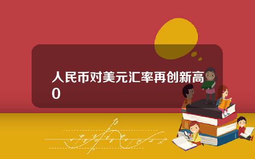 人民币对美元汇率再创新高0