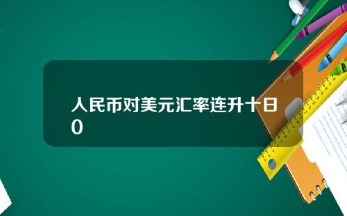 人民币对美元汇率连升十日0