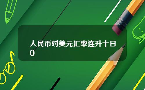 人民币对美元汇率连升十日0