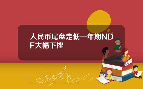人民幣尾磐走低一年期NDF大幅下挫