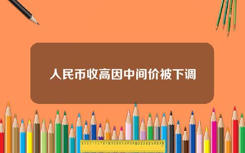 人民币收高因中间价被下调