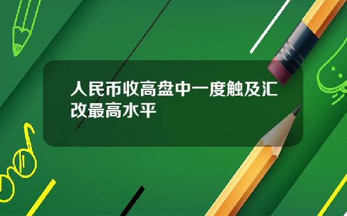 人民币收高盘中一度触及汇改最高水平