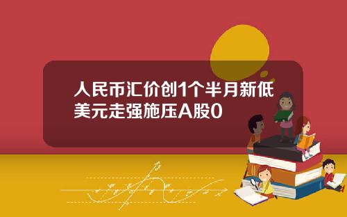 人民币汇价创1个半月新低美元走强施压A股0