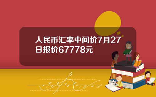 人民币汇率中间价7月27日报价67778元