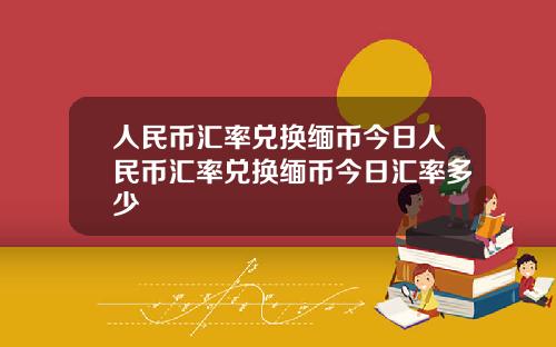人民幣滙率兌換緬幣今日人民幣滙率兌換緬幣今日滙率多少