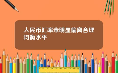 人民币汇率未明显偏离合理均衡水平
