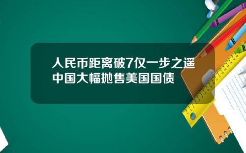 人民币距离破7仅一步之遥中国大幅抛售美国国债