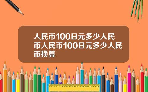 人民幣100日元多少人民幣人民幣100日元多少人民幣換算