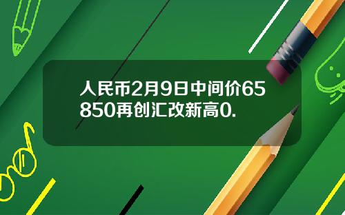 人民幣2月9日中間價65850再創滙改新高0.