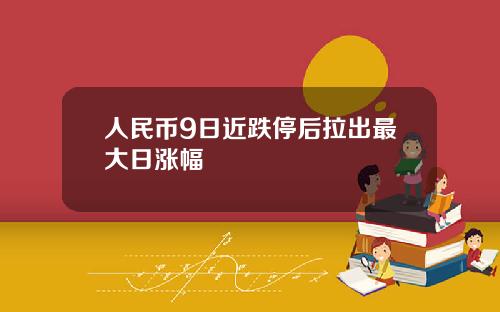 人民币9日近跌停后拉出最大日涨幅