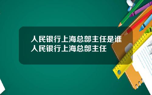 人民银行上海总部主任是谁人民银行上海总部主任