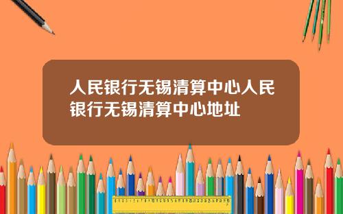 人民银行无锡清算中心人民银行无锡清算中心地址
