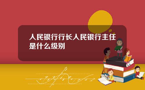 人民銀行行長人民銀行主任是什麽級別