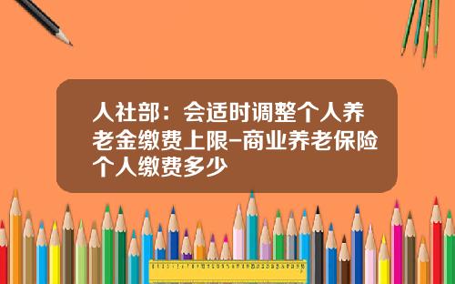 人社部：会适时调整个人养老金缴费上限-商业养老保险个人缴费多少