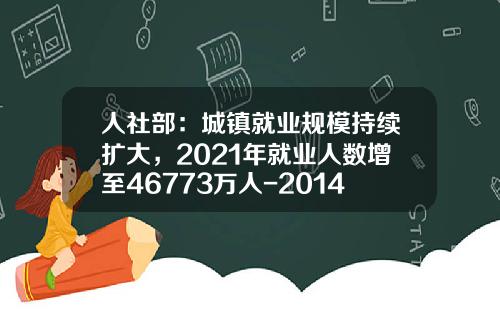 人社部：城鎮就業槼模持續擴大，2021年就業人數增至46773萬人-2014失業率多少
