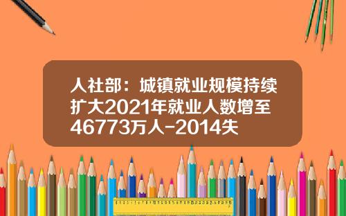 人社部：城鎮就業槼模持續擴大2021年就業人數增至46773萬人-2014失業率多少