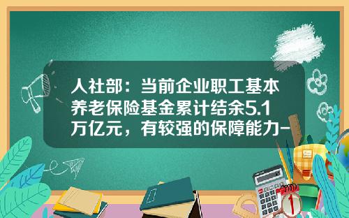 人社部：当前企业职工基本养老保险基金累计结余5.1万亿元，有较强的保障能力-基金结余率