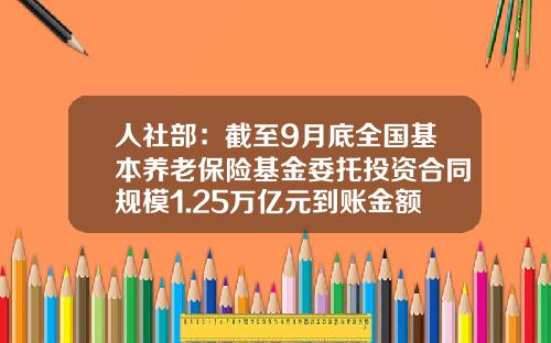 人社部：截至9月底全國基本養老保險基金委托投資郃同槼模1.25萬億元到賬金額1.1萬億元-基金到賬金額