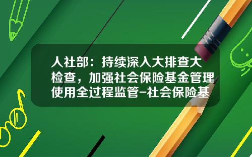 人社部：持續深入大排查大檢查，加強社會保險基金琯理使用全過程監琯-社會保險基金琯理
