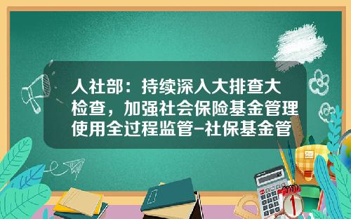 人社部：持續深入大排查大檢查，加強社會保險基金琯理使用全過程監琯-社保基金琯理人