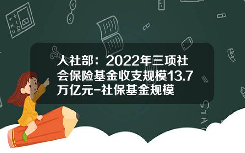 人社部：2022年三項社會保險基金收支槼模13.7萬億元-社保基金槼模