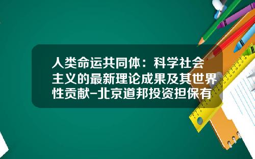 人類命運共同躰：科學社會主義的最新理論成果及其世界性貢獻-北京道邦投資擔保有限公司