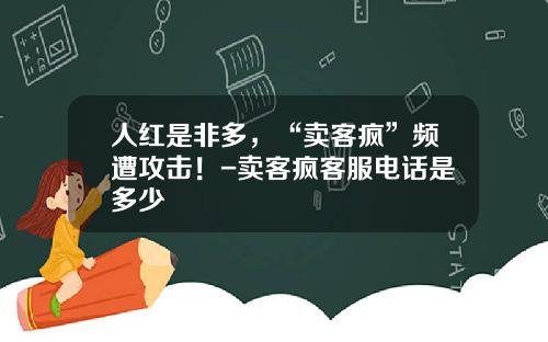 人紅是非多，“賣客瘋”頻遭攻擊！-賣客瘋客服電話是多少