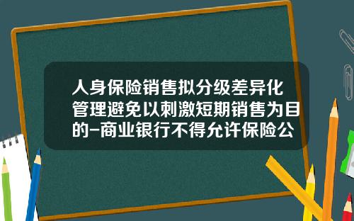 人身保險銷售擬分級差異化琯理避免以刺激短期銷售爲目的-商業銀行不得允許保險公司人員派駐銀行網點