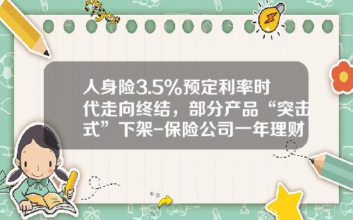 人身险3.5%预定利率时代走向终结，部分产品“突击式”下架-保险公司一年理财产品