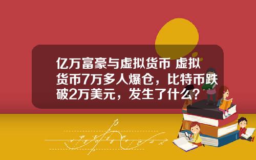 亿万富豪与虚拟货币 虚拟货币7万多人爆仓，比特币跌破2万美元，发生了什么？